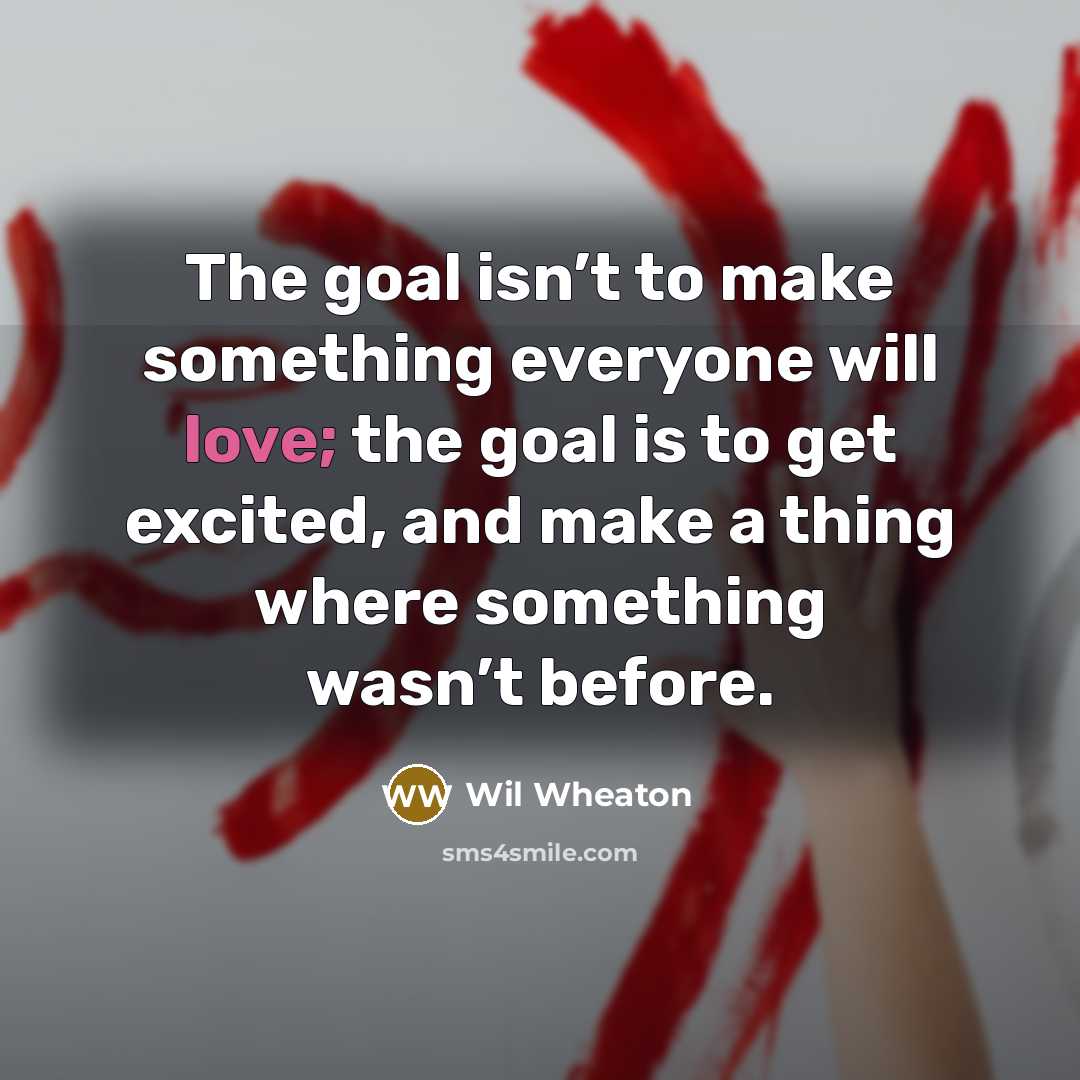 “The goal isn’t to make something everyone will love; the goal is to get excited, and make a thing where something wasn’t before.” quote by Wil Wheaton