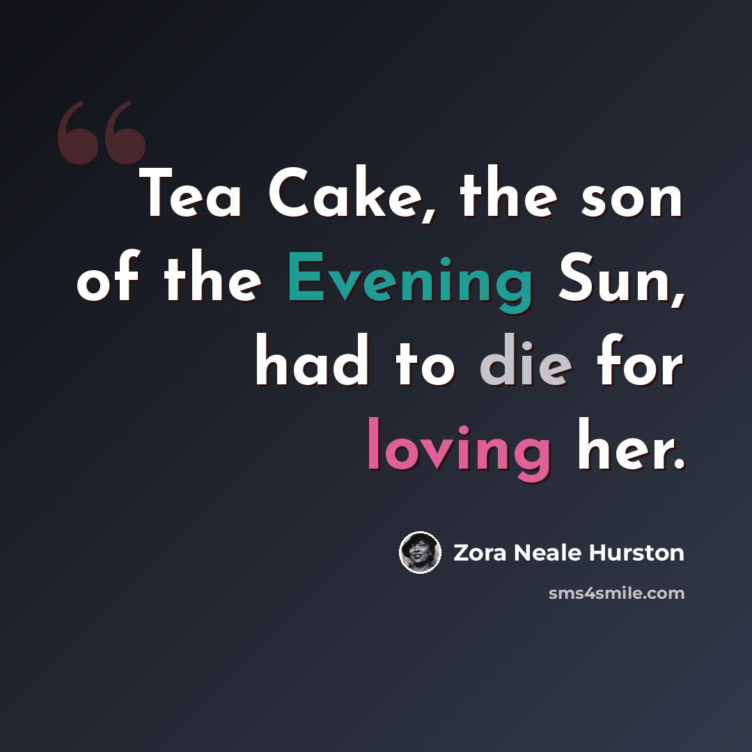 “Tea Cake, the son of the Evening Sun, had to die for loving her.” quote by Zora Neale Hurston