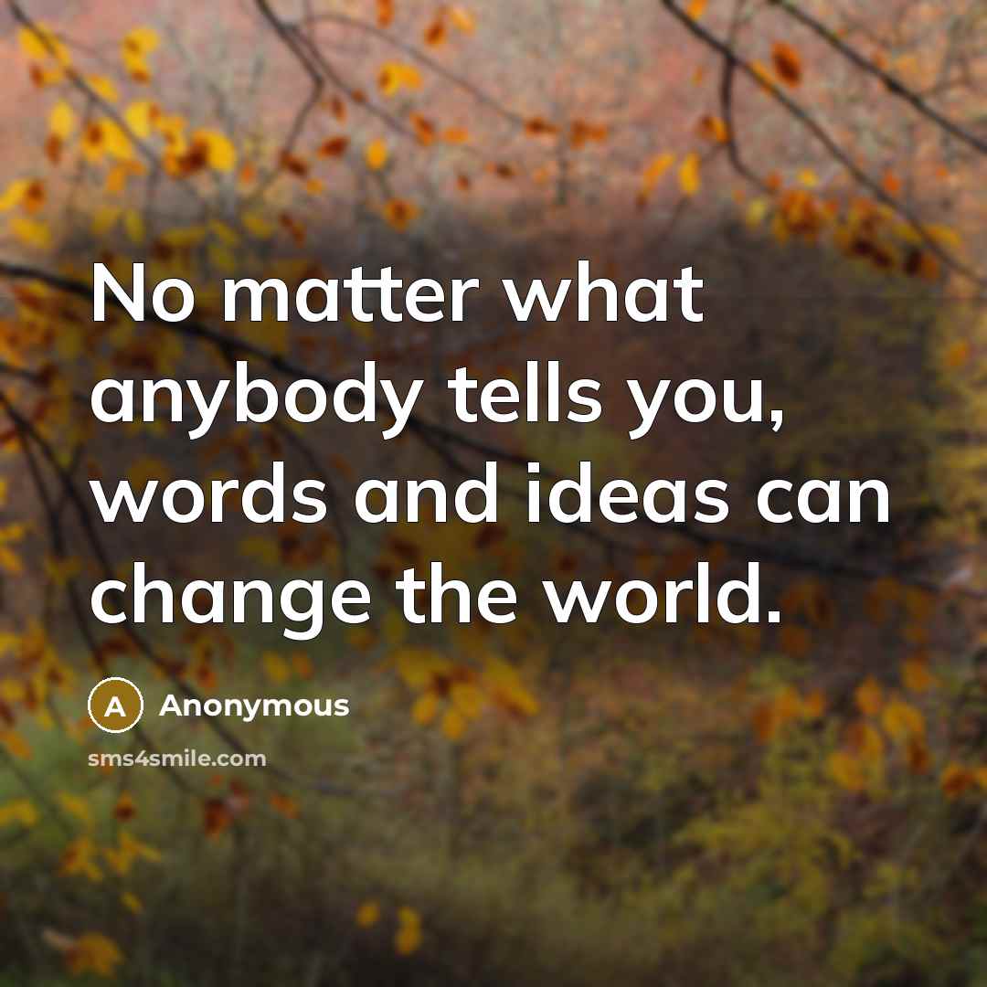 “No matter what anybody tells you, words and ideas can change the world.” quote by Anonymous