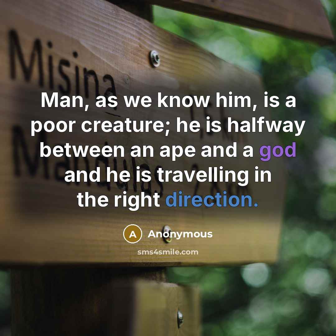 “Man, as we know him, is a poor creature; he is halfway between an ape and a god and he is travelling in the right direction.” quote by Anonymous