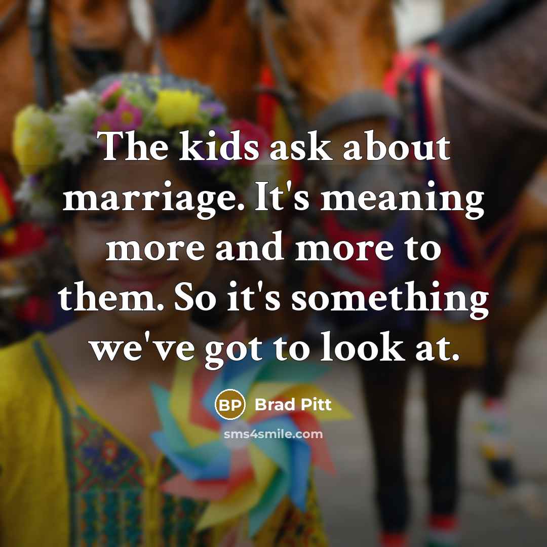 “The kids ask about marriage. It's meaning more and more to them. So it's something we've got to look at.” quote by Brad Pitt