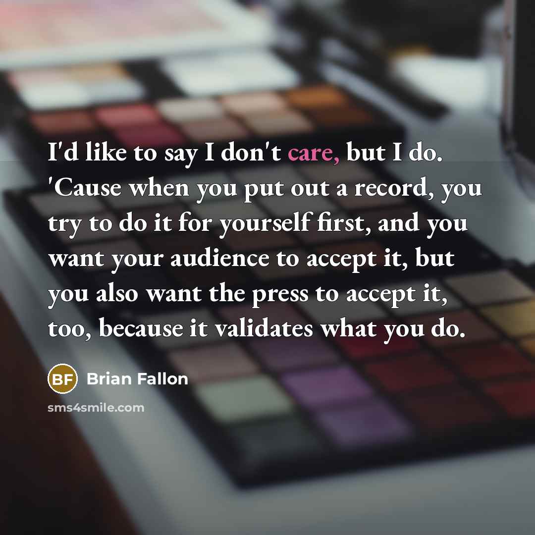 “I'd like to say I don't care, but I do. 'Cause when you put out a record, you try to do it for yourself first, and you want your audience to accept it, but you also want the press to accept it, too, because it validates what you do.” quote by Brian Fallon