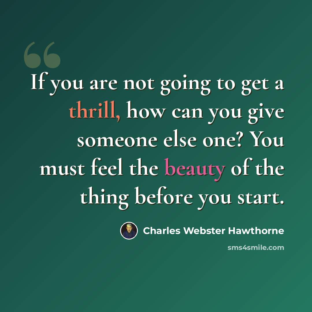 “If you are not going to get a thrill, how can you give someone else one? You must feel the beauty of the thing before you start.” quote by Charles Webster Hawthorne