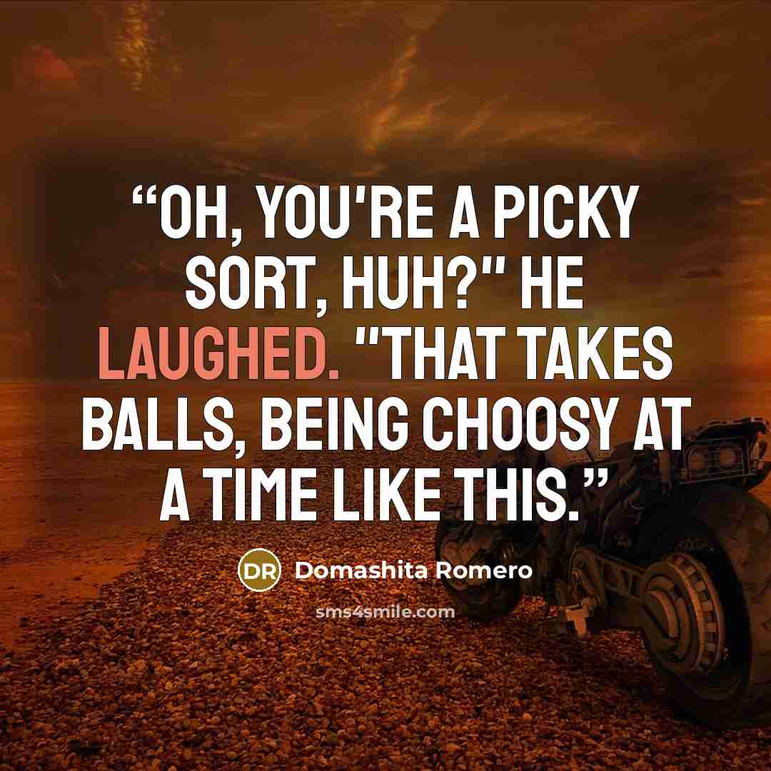 “Oh, you're a picky sort, huh?" He laughed. "That takes balls, being choosy at a time like this.” quote by Domashita Romero
