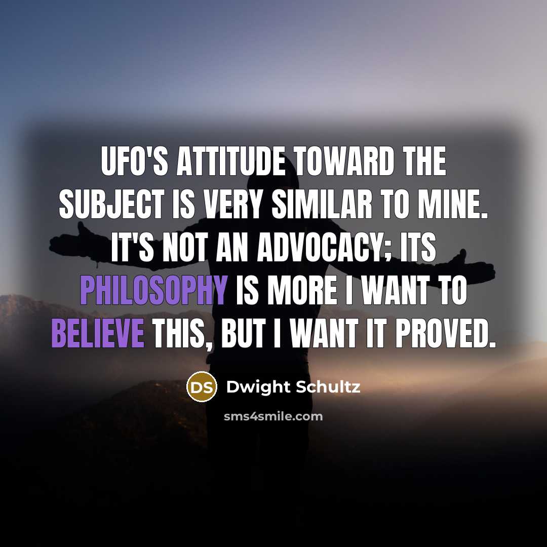 “UFO's attitude toward the subject is very similar to mine. It's not an advocacy; its philosophy is more I want to believe this, but I want it proved.” quote by Dwight Schultz