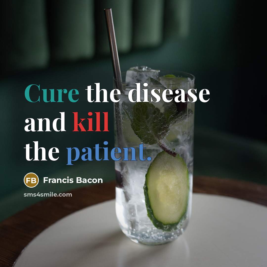 “Cure the disease and kill the patient.” quote by Francis Bacon