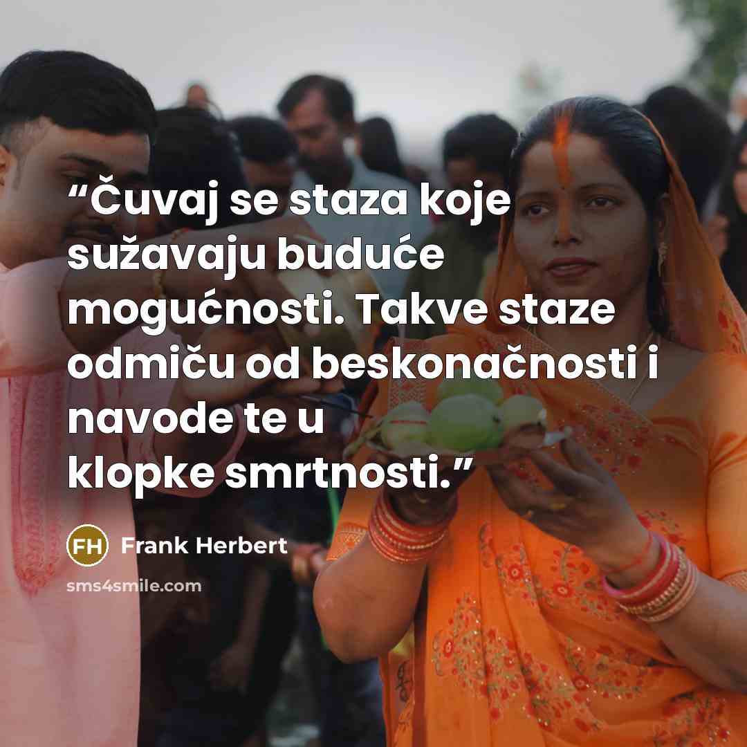 “Čuvaj se staza koje sužavaju buduće mogućnosti. Takve staze odmiču od beskonačnosti i navode te u klopke smrtnosti.” quote by Frank Herbert