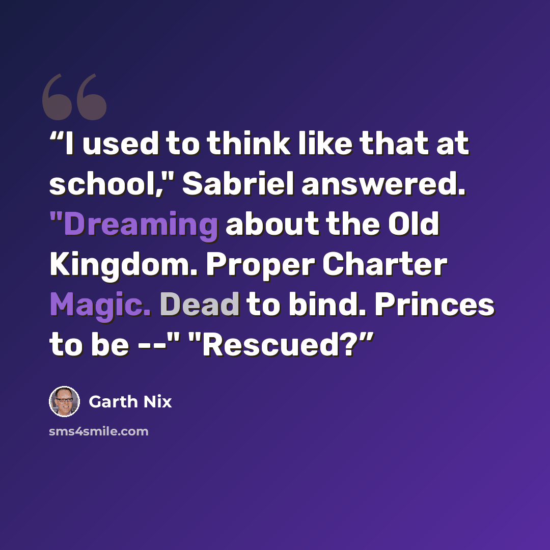 “I used to think like that at school," Sabriel answered. "Dreaming about the Old Kingdom. Proper Charter Magic. Dead to bind. Princes to be --" "Rescued?” quote by Garth Nix