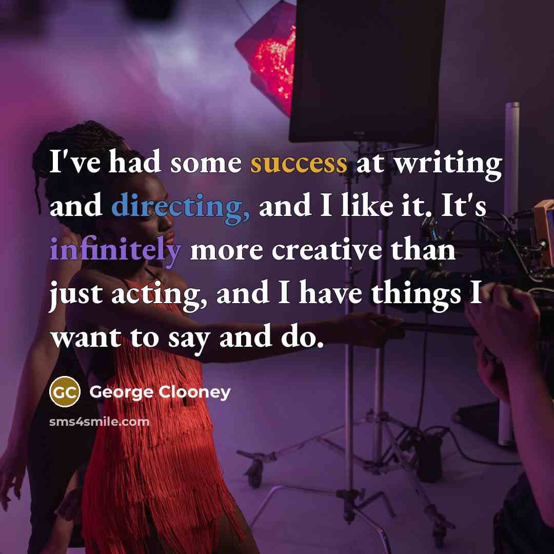 “I've had some success at writing and directing, and I like it. It's infinitely more creative than just acting, and I have things I want to say and do.” quote by George Clooney
