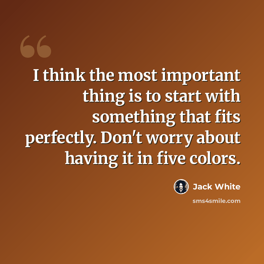 “I think the most important thing is to start with something that fits perfectly. Don't worry about having it in five colors.” quote by Jack White