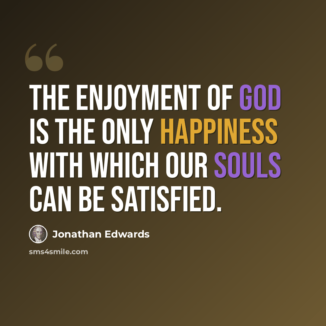 “The enjoyment of God is the only happiness with which our souls can be satisfied.” quote by Jonathan Edwards