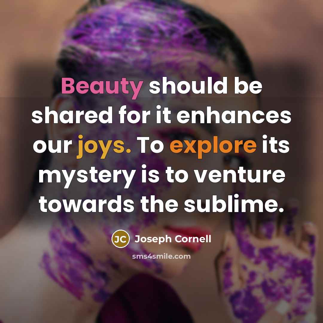 “Beauty should be shared for it enhances our joys. To explore its mystery is to venture towards the sublime.” quote by Joseph Cornell