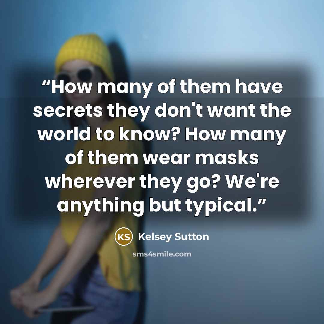 “How many of them have secrets they don't want the world to know? How many of them wear masks wherever they go? We're anything but typical.” quote by Kelsey Sutton