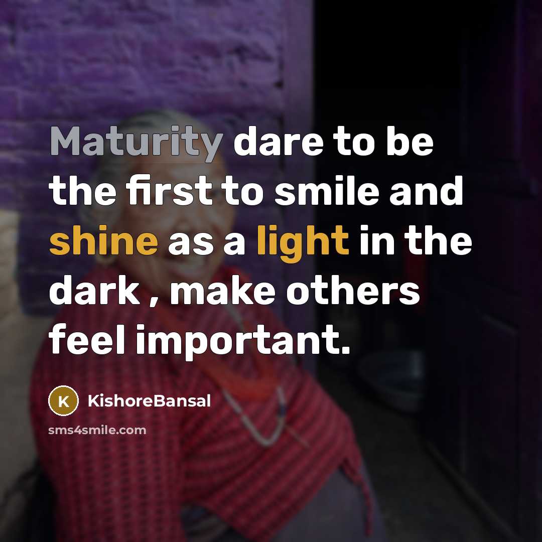 “Maturity dare to be the first to smile and shine as a light in the dark , make others feel important.” quote by KishoreBansal