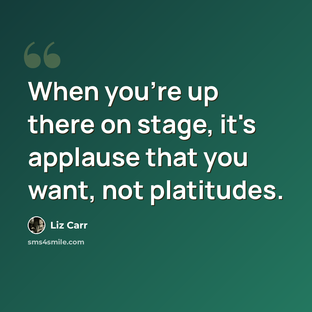 “When you're up there on stage, it's applause that you want, not platitudes.” quote by Liz Carr