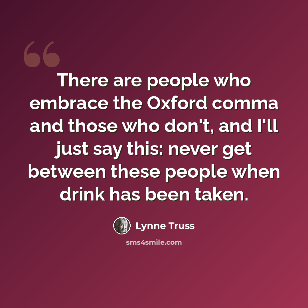 “There are people who embrace the Oxford comma and those who don't, and I'll just say this: never get between these people when drink has been taken.” quote by Lynne Truss