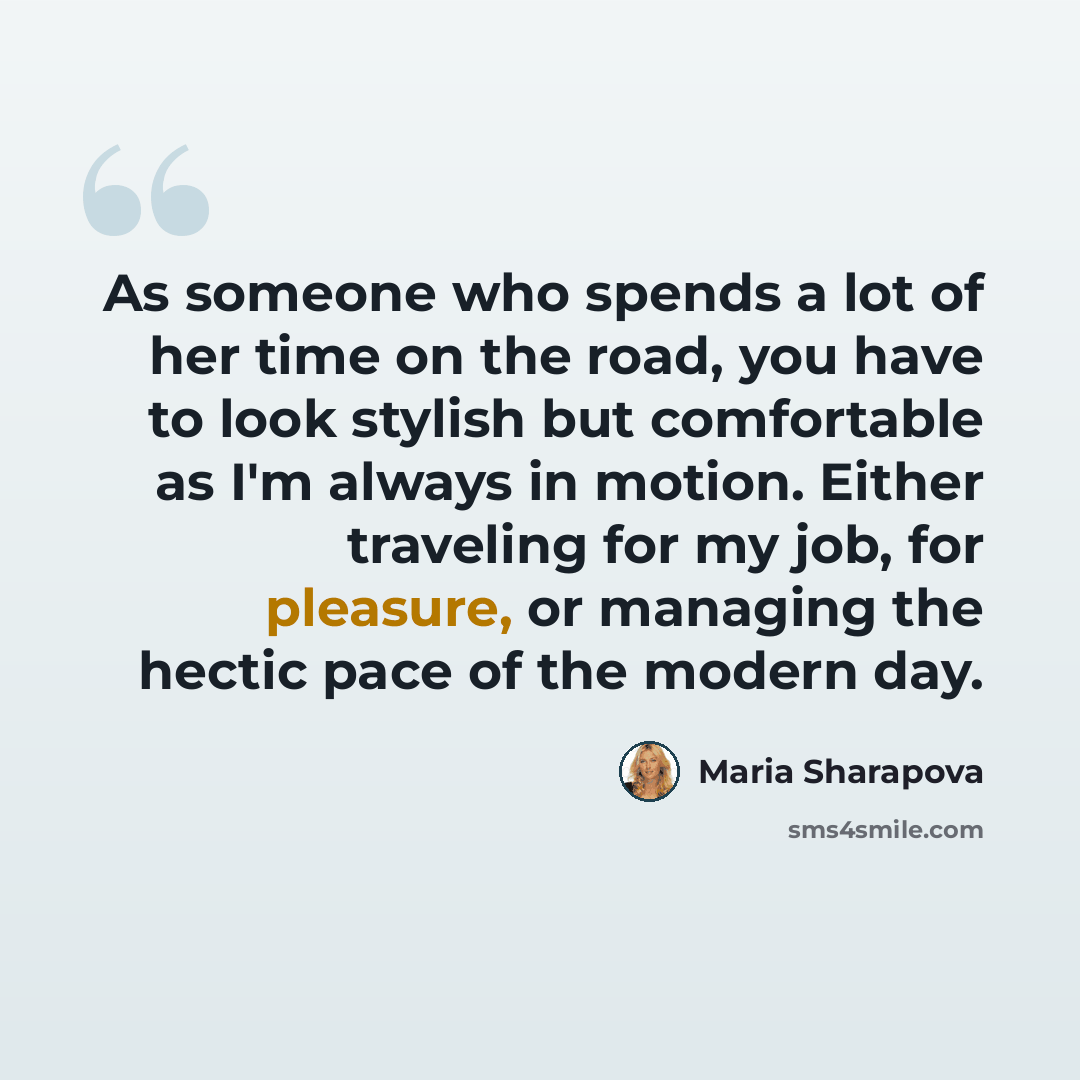 “As someone who spends a lot of her time on the road, you have to look stylish but comfortable as I'm always in motion. Either traveling for my job, for pleasure, or managing the hectic pace of the modern day.” quote by Maria Sharapova