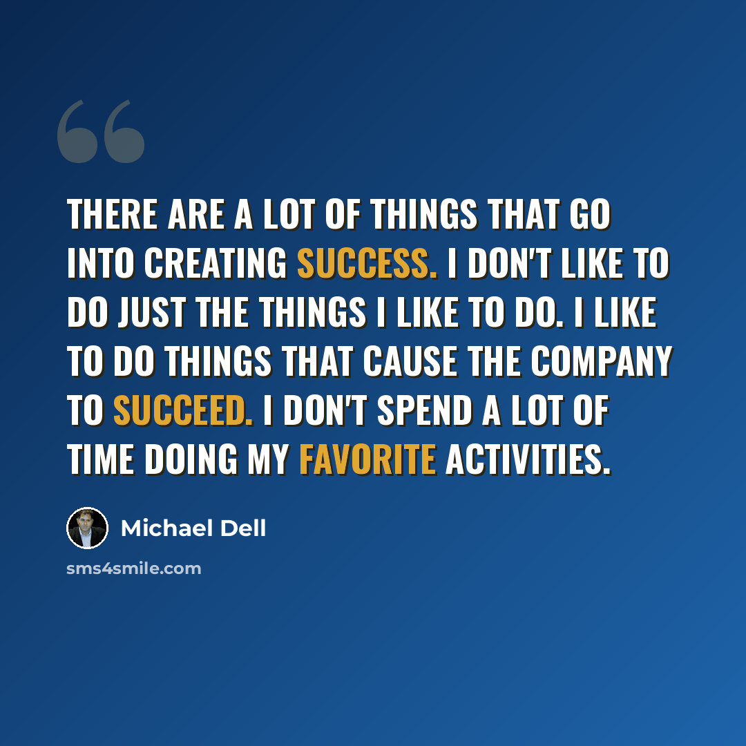“There are a lot of things that go into creating success. I don't like to do just the things I like to do. I like to do things that cause the company to succeed. I don't spend a lot of time doing my favorite activities.” quote by Michael Dell