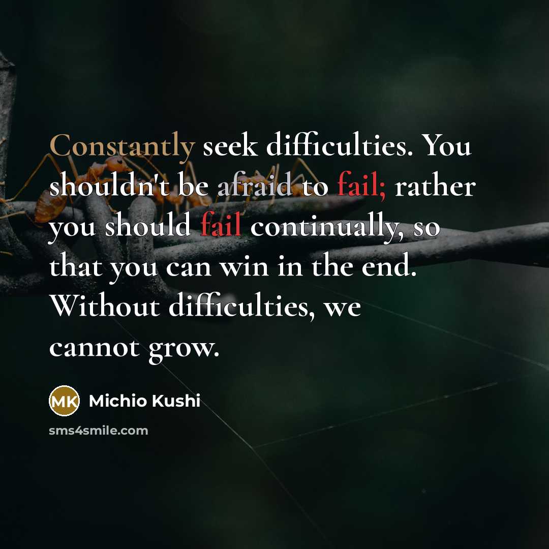 “Constantly seek difficulties. You shouldn't be afraid to fail; rather you should fail continually, so that you can win in the end. Without difficulties, we cannot grow.” quote by Michio Kushi