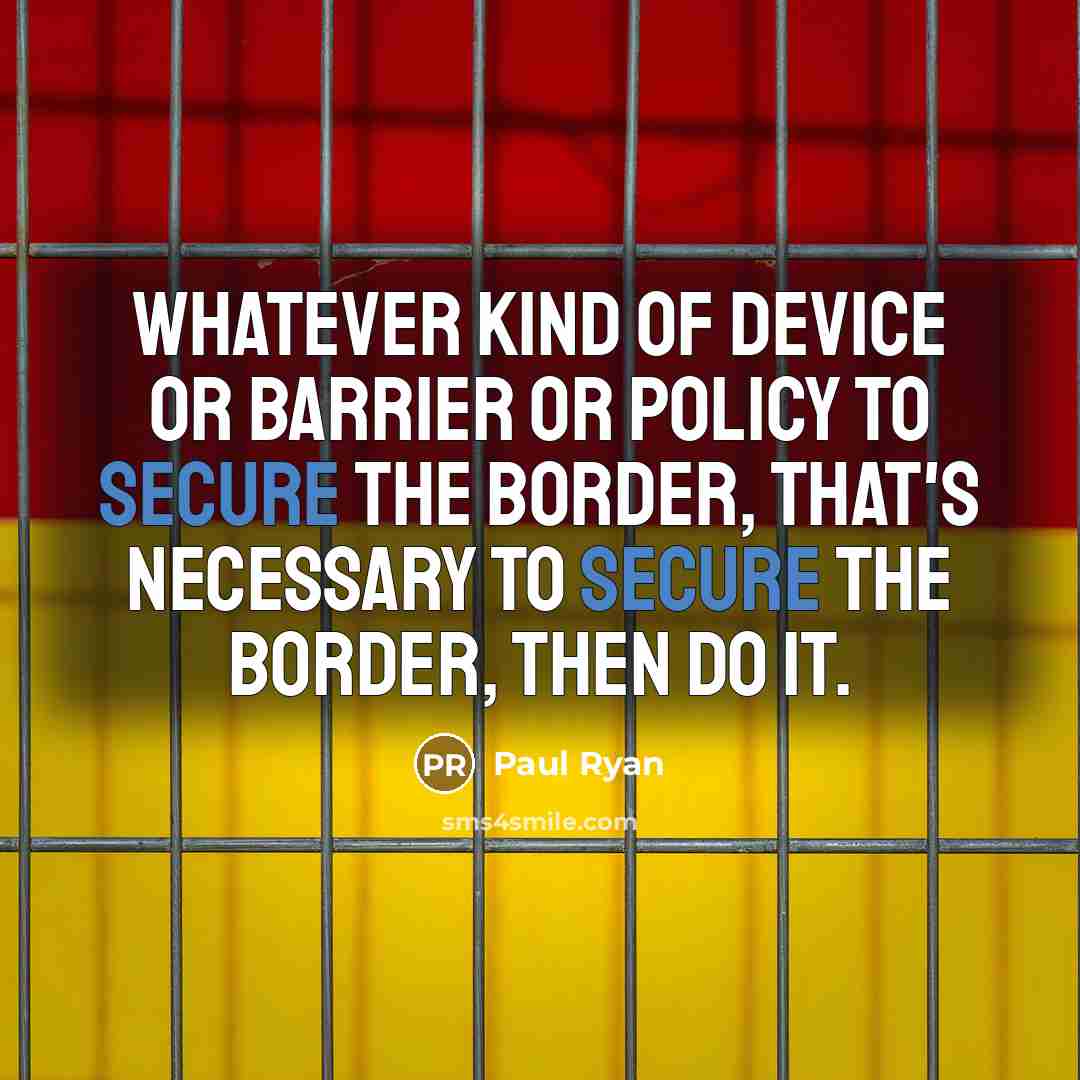 “Whatever kind of device or barrier or policy to secure the border, that's necessary to secure the border, then do it.” quote by Paul Ryan