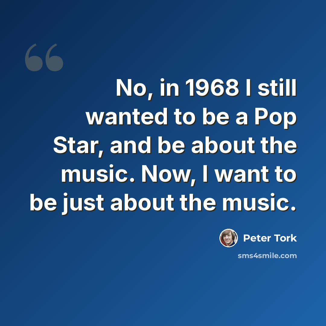 “No, in 1968 I still wanted to be a Pop Star, and be about the music. Now, I want to be just about the music.” quote by Peter Tork