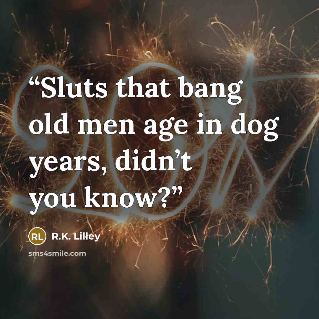 “Sluts that bang old men age in dog years, didn’t you know?” quote by R.K. Lilley
