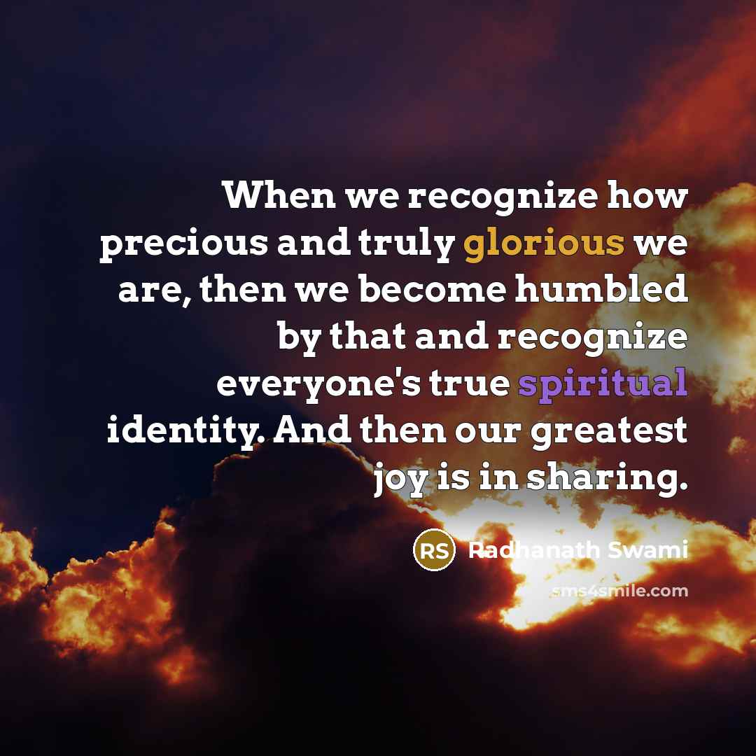 “When we recognize how precious and truly glorious we are, then we become humbled by that and recognize everyone's true spiritual identity. And then our greatest joy is in sharing.” quote by Radhanath Swami