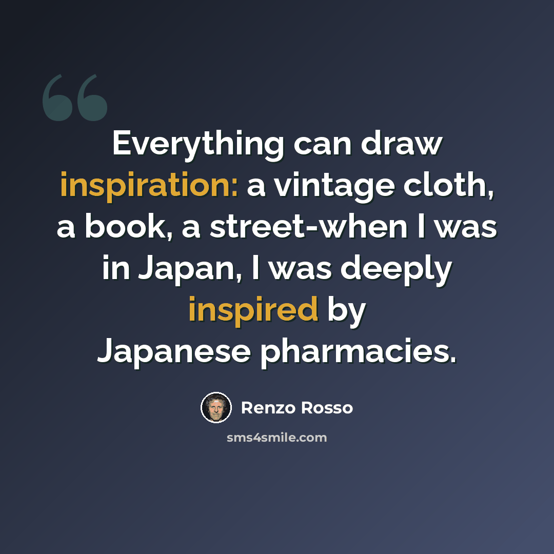 “Everything can draw inspiration: a vintage cloth, a book, a street-when I was in Japan, I was deeply inspired by Japanese pharmacies.” quote by Renzo Rosso