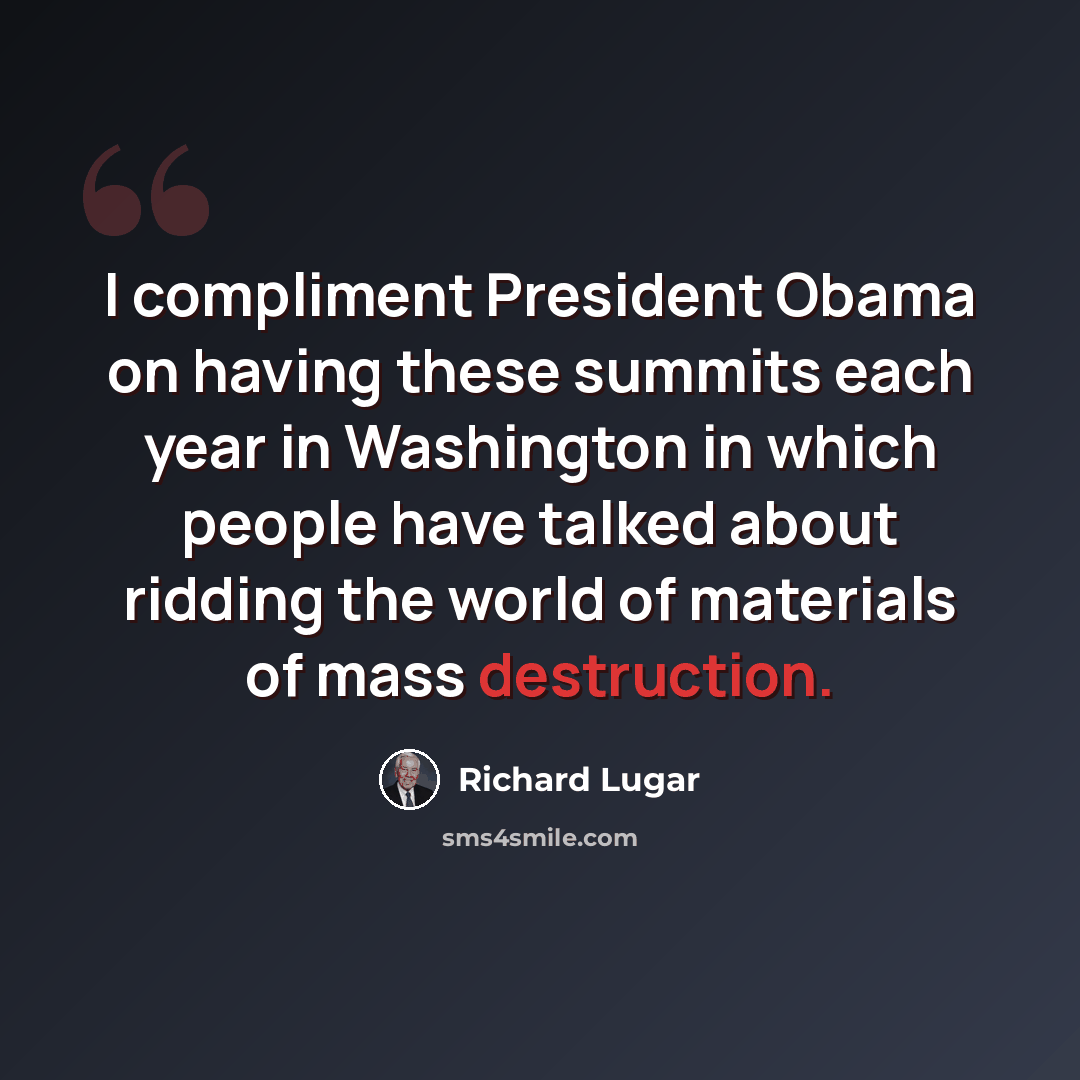 “I compliment President Obama on having these summits each year in Washington in which people have talked about ridding the world of materials of mass destruction.” quote by Richard Lugar