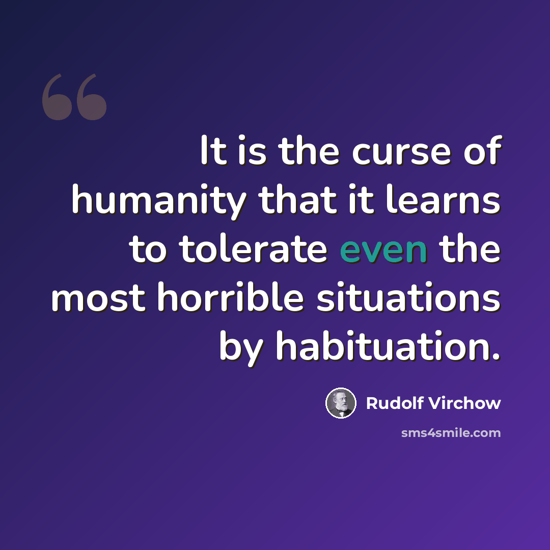 “It is the curse of humanity that it learns to tolerate even the most horrible situations by habituation.” quote by Rudolf Virchow