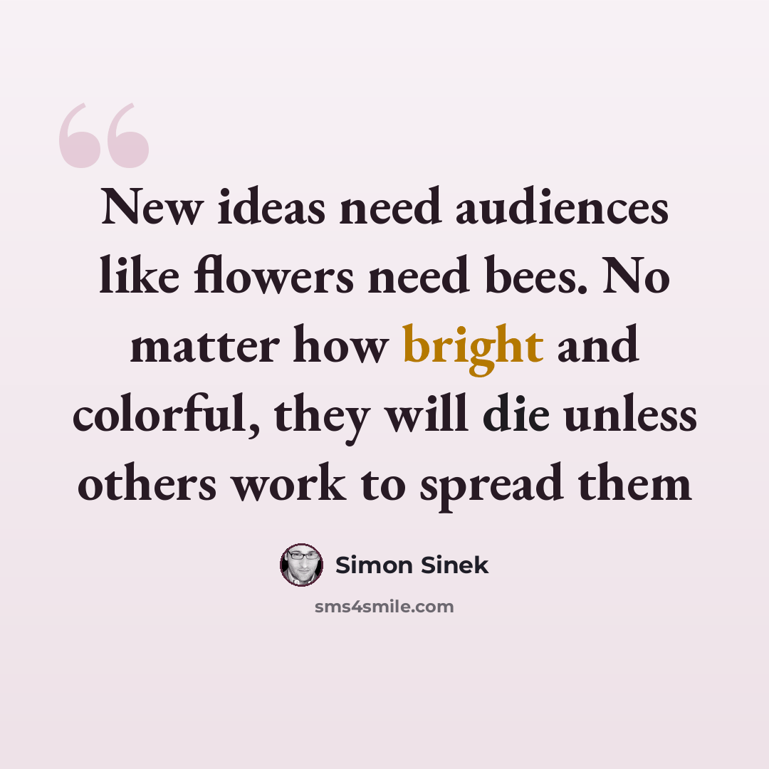 “New ideas need audiences like flowers need bees. No matter how bright and colorful, they will die unless others work to spread them” quote by Simon Sinek