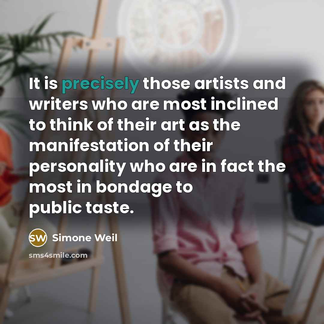 “It is precisely those artists and writers who are most inclined to think of their art as the manifestation of their personality who are in fact the most in bondage to public taste.” quote by Simone Weil