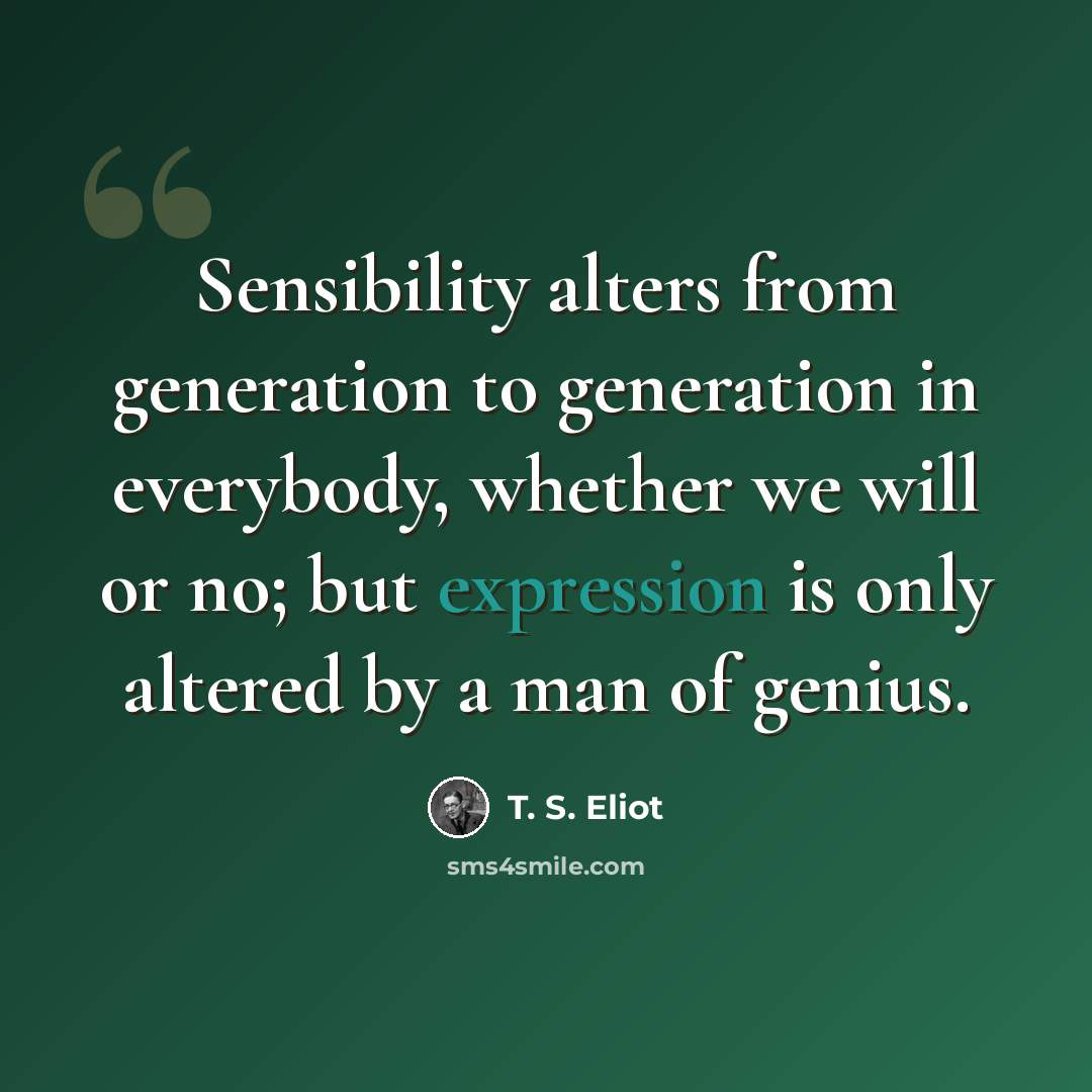 “Sensibility alters from generation to generation in everybody, whether we will or no; but expression is only altered by a man of genius.” quote by T. S. Eliot