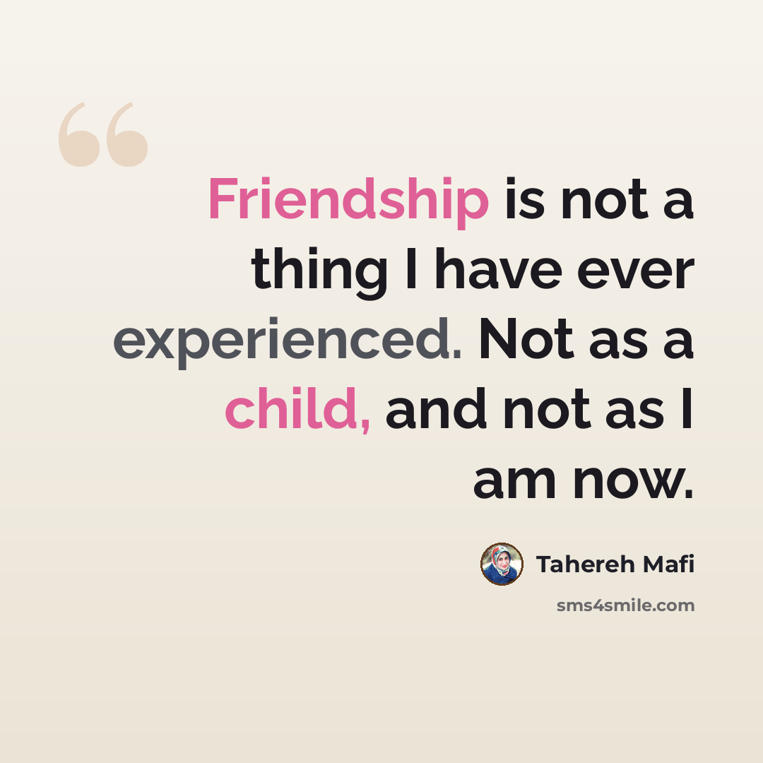 “Friendship is not a thing I have ever experienced. Not as a child, and not as I am now.” quote by Tahereh Mafi