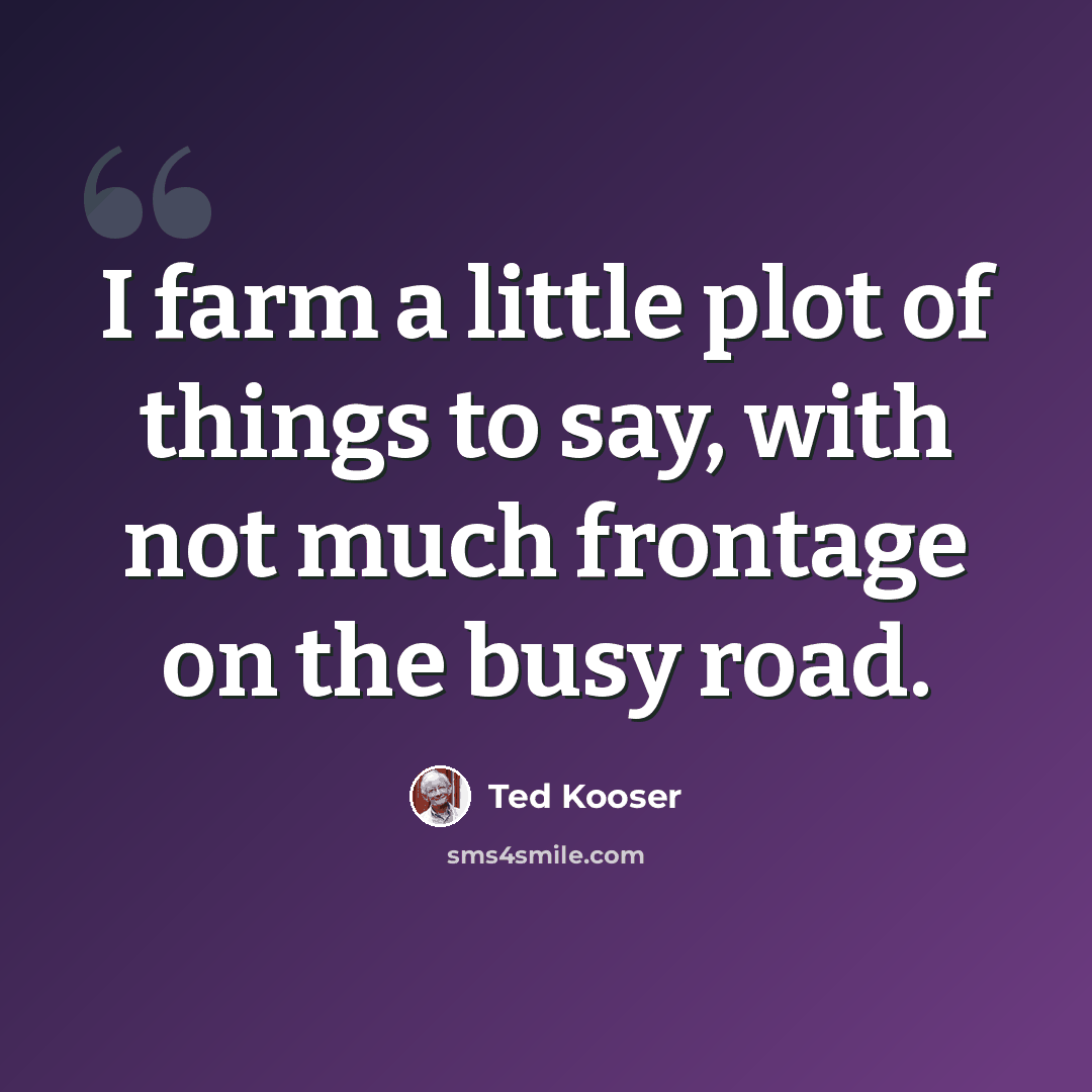 “I farm a little plot of things to say, with not much frontage on the busy road.” quote by Ted Kooser