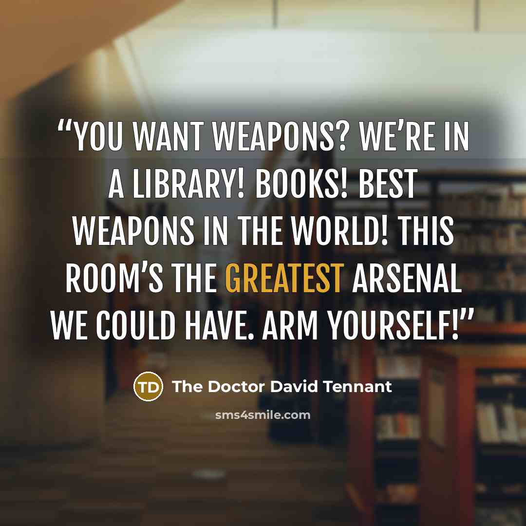 “You want weapons? We’re in a library! Books! Best weapons in the world! This room’s the greatest arsenal we could have. Arm yourself!” quote by The Doctor David Tennant