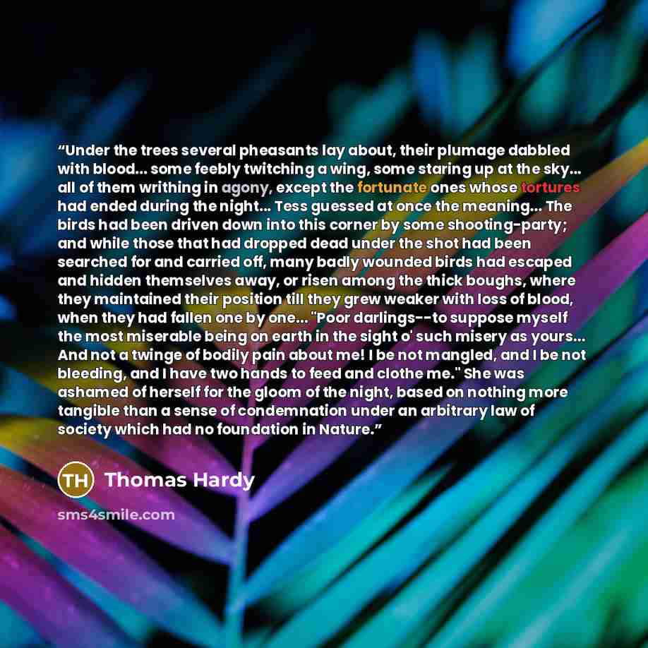 “Under the trees several pheasants lay about, their plumage dabbled with blood... some feebly twitching a wing, some staring up at the sky... all of them writhing in agony, except the fortunate ones whose tortures had ended during the night... Tess guessed at once the meaning... The birds had been…” quote by Thomas Hardy