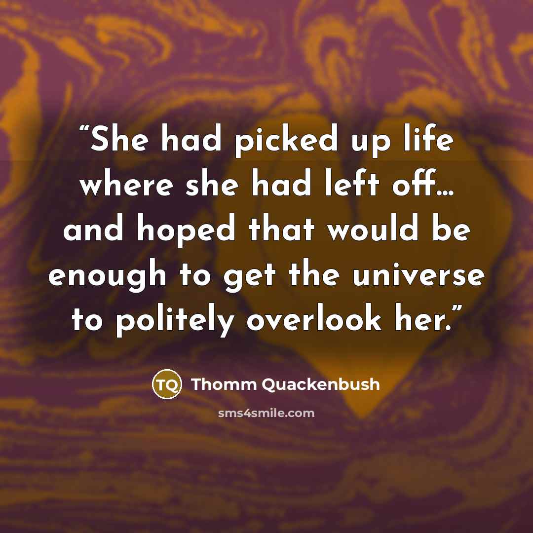 “She had picked up life where she had left off... and hoped that would be enough to get the universe to politely overlook her.” quote by Thomm Quackenbush