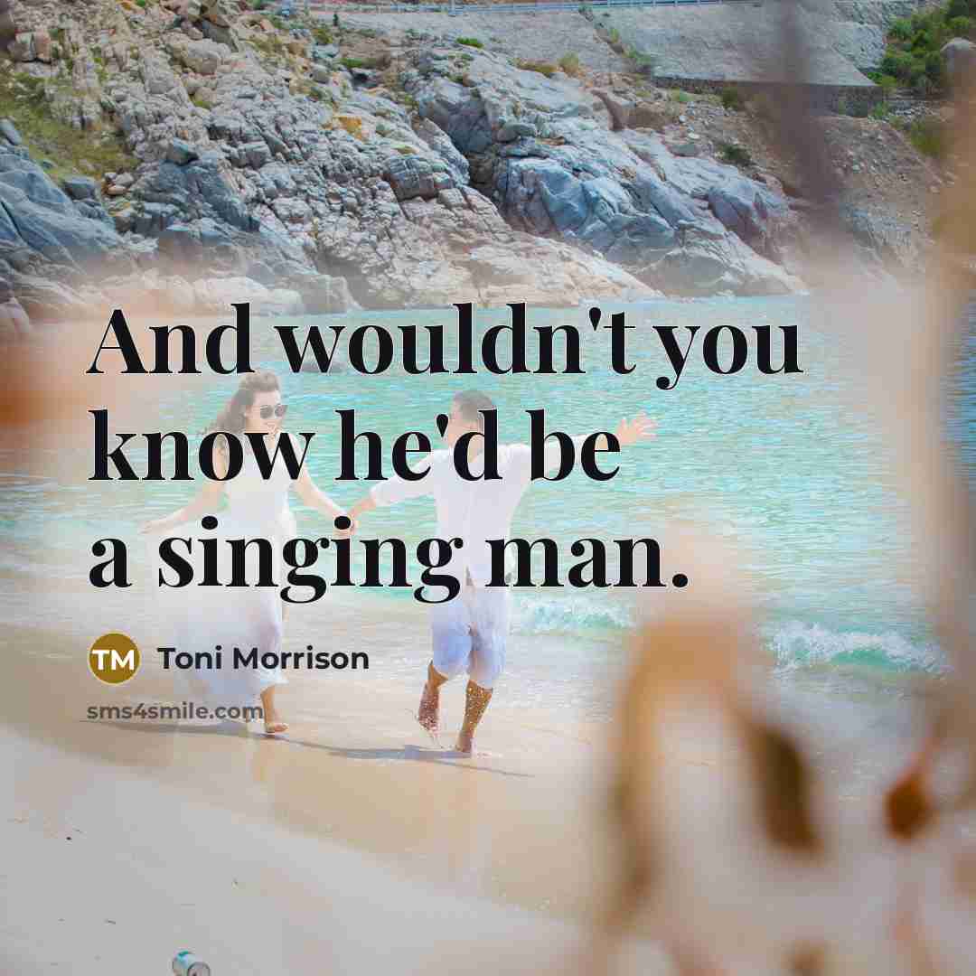 “And wouldn't you know he'd be a singing man.” quote by Toni Morrison