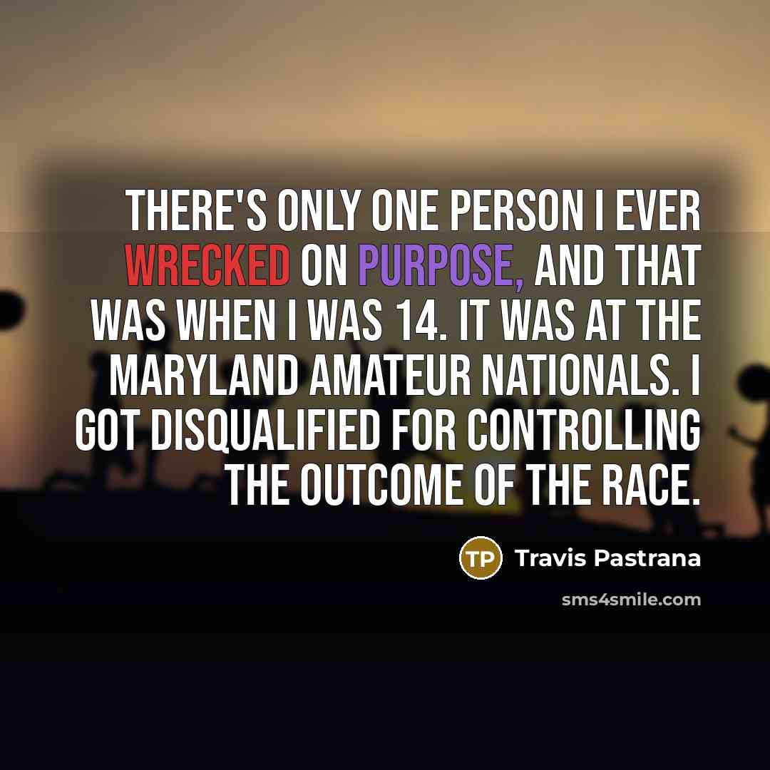 “There's only one person I ever wrecked on purpose, and that was when I was 14. It was at the Maryland Amateur Nationals. I got disqualified for controlling the outcome of the race.” quote by Travis Pastrana