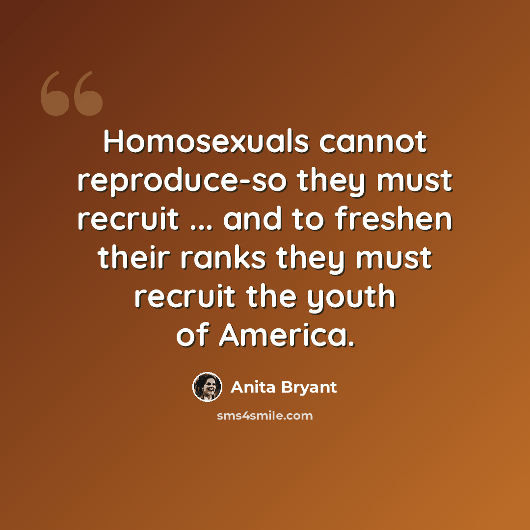 “Homosexuals cannot reproduce-so they must recruit ... and to freshen their ranks they must recruit the youth of America.” quote by Anita Bryant