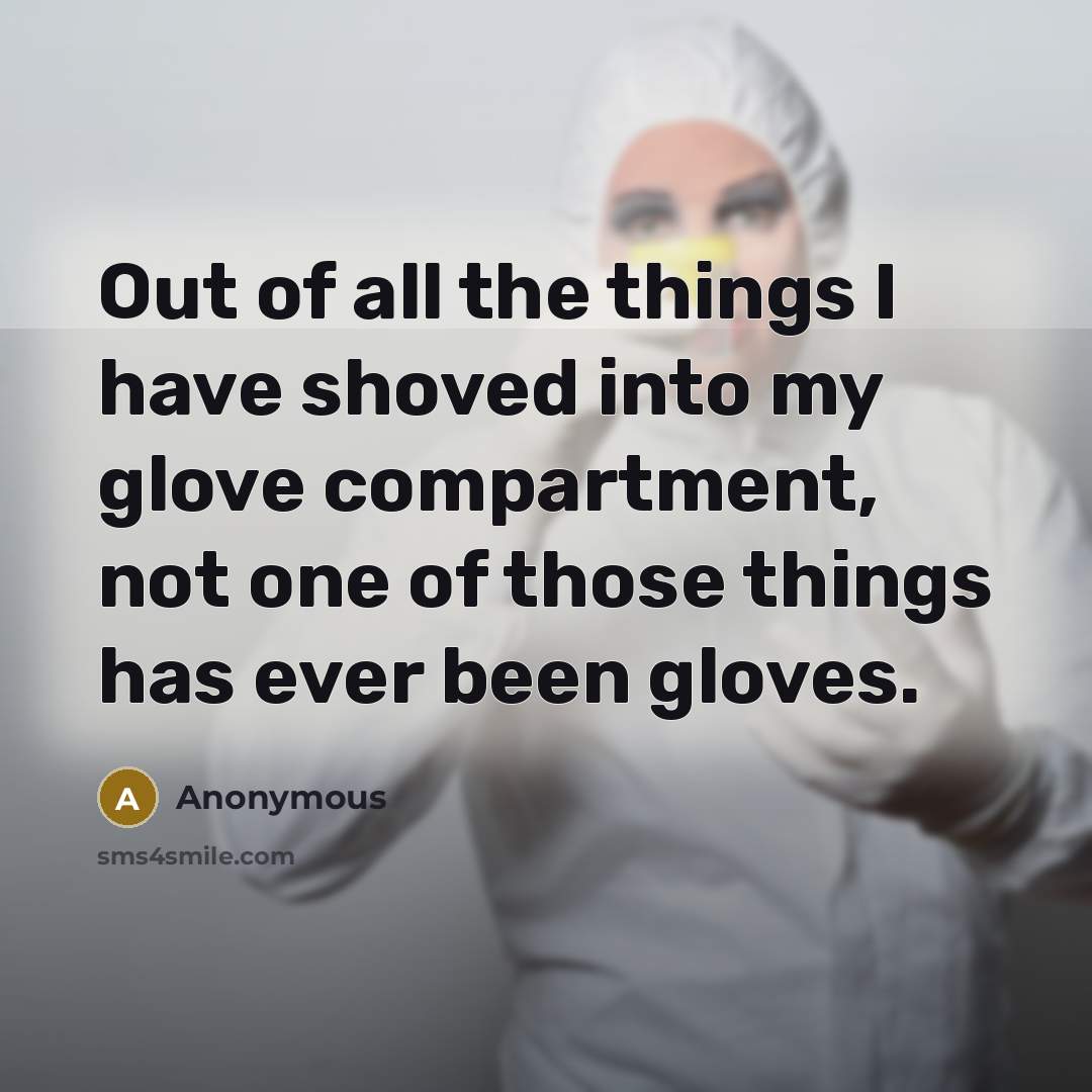 “Out of all the things I have shoved into my glove compartment, not one of those things has ever been gloves.” quote by Anonymous