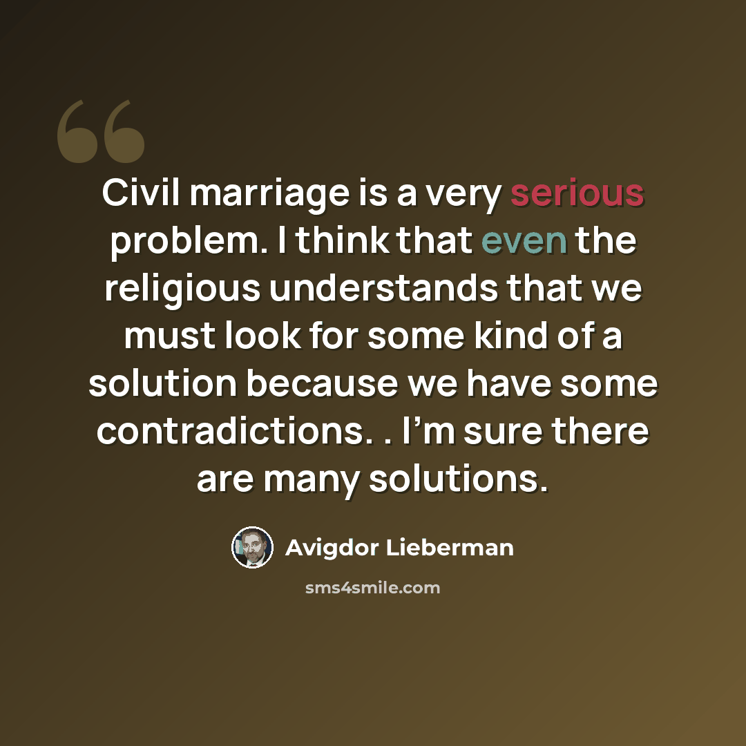 “Civil marriage is a very serious problem. I think that even the religious understands that we must look for some kind of a solution because we have some contradictions. . I'm sure there are many solutions.” quote by Avigdor Lieberman