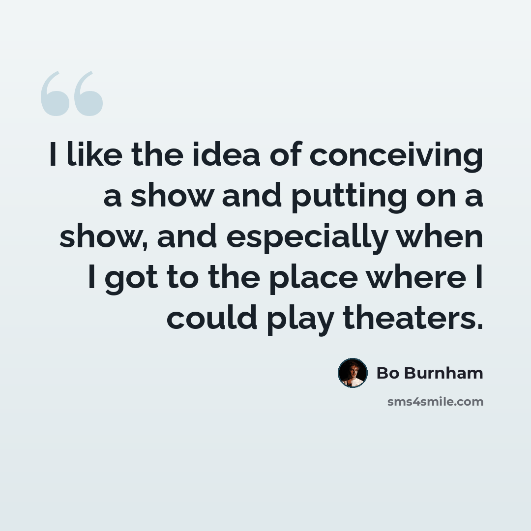 “I like the idea of conceiving a show and putting on a show, and especially when I got to the place where I could play theaters.” quote by Bo Burnham