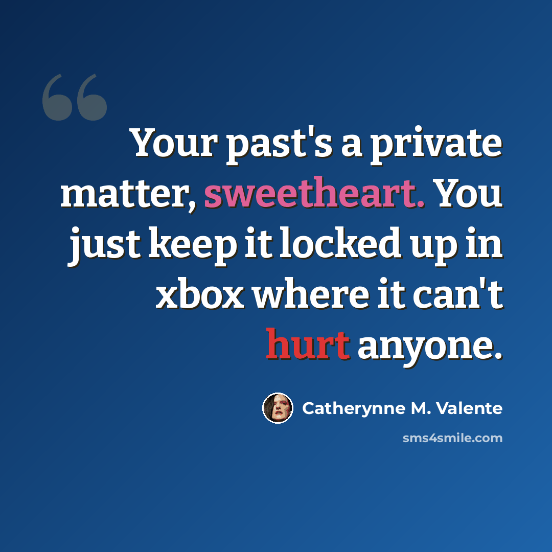 “Your past's a private matter, sweetheart. You just keep it locked up in xbox where it can't hurt anyone.” quote by Catherynne M. Valente