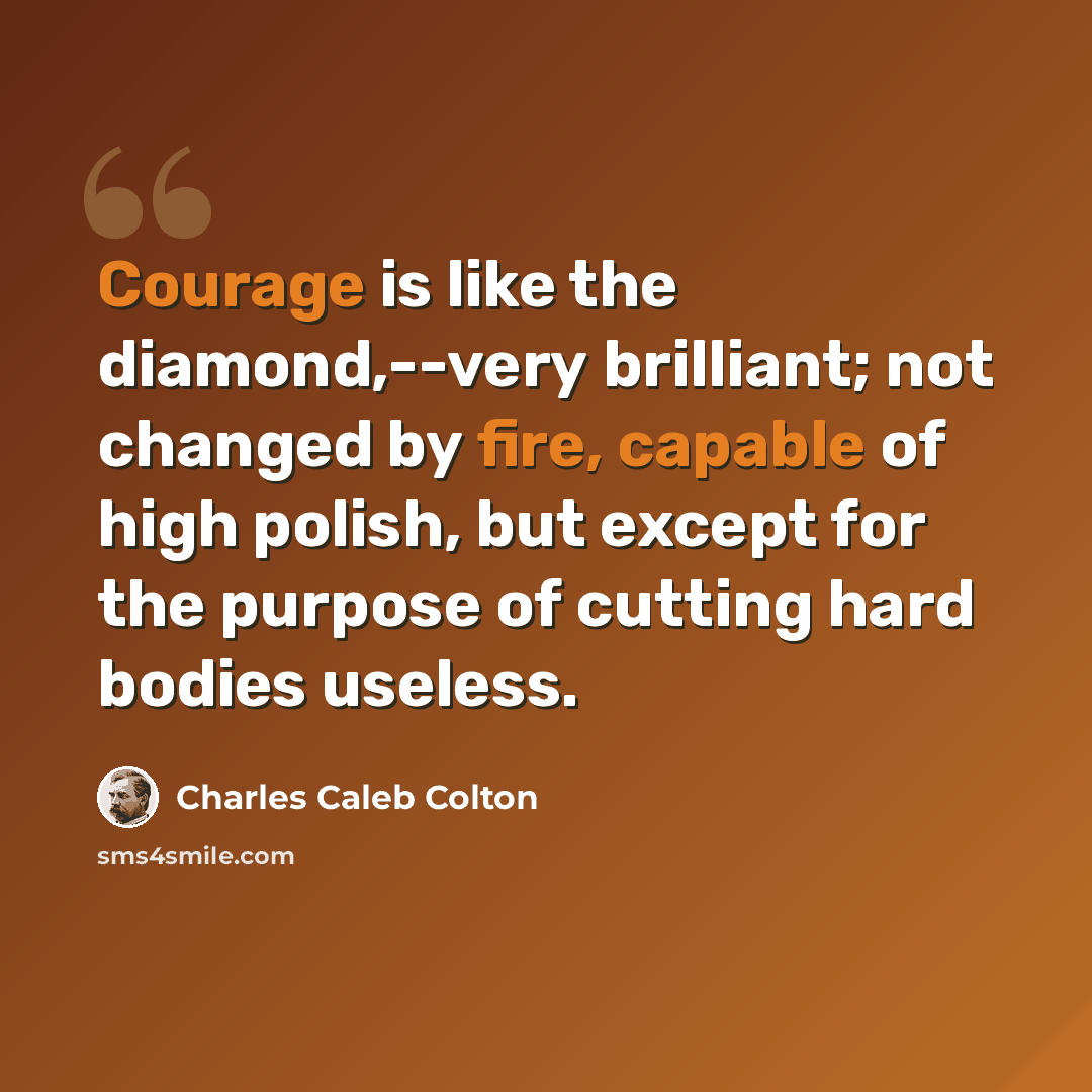 “Courage is like the diamond,--very brilliant; not changed by fire, capable of high polish, but except for the purpose of cutting hard bodies useless.” quote by Charles Caleb Colton