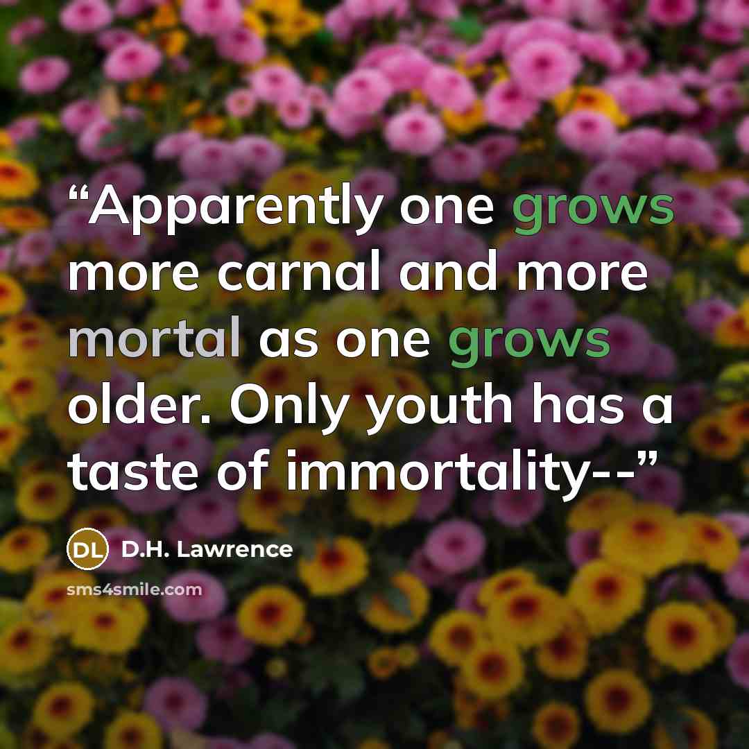 “Apparently one grows more carnal and more mortal as one grows older. Only youth has a taste of immortality--” quote by D.H. Lawrence