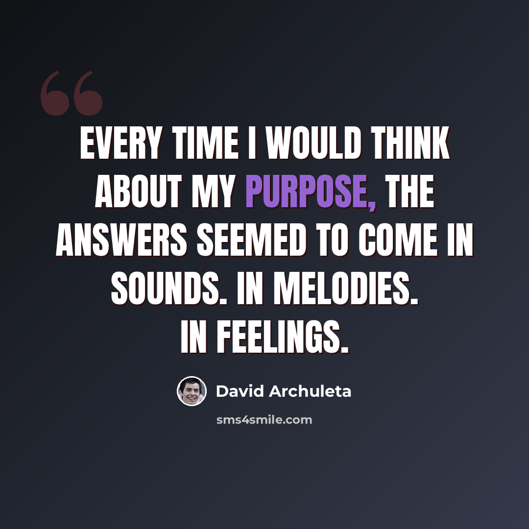 “Every time I would think about my purpose, the answers seemed to come in sounds. In melodies. In feelings.” quote by David Archuleta