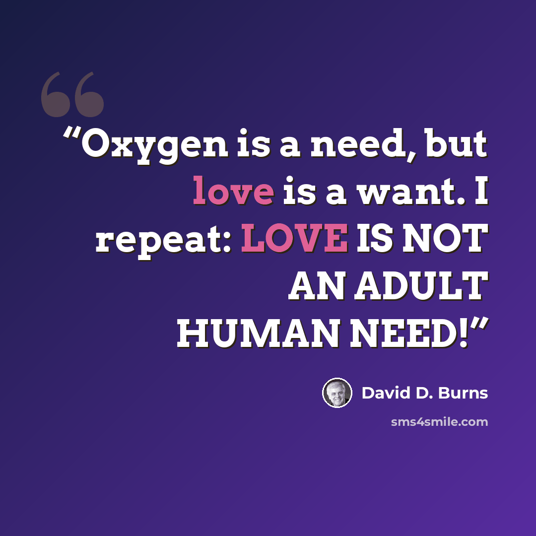 “Oxygen is a need, but love is a want. I repeat: LOVE IS NOT AN ADULT HUMAN NEED!” quote by David D. Burns