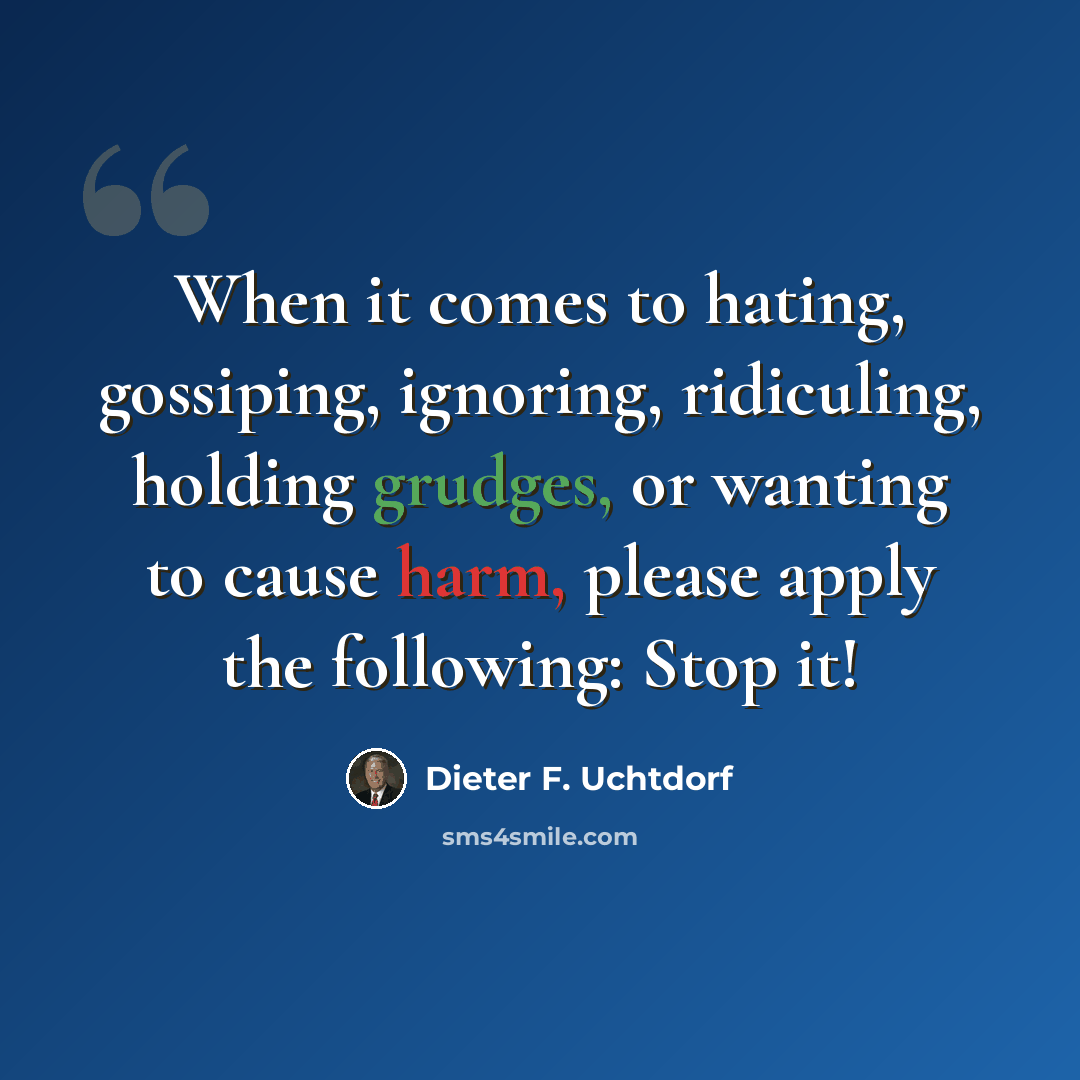 “When it comes to hating, gossiping, ignoring, ridiculing, holding grudges, or wanting to cause harm, please apply the following: Stop it!” quote by Dieter F. Uchtdorf